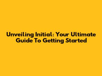 Unveiling Initial: Your Ultimate Guide To Getting Started