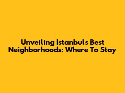 Unveiling Istanbul's Best Neighborhoods: Where To Stay