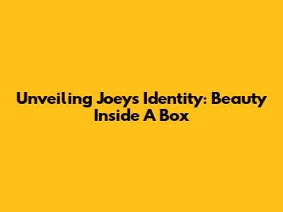 Unveiling Joey's Identity: Beauty Inside A Box