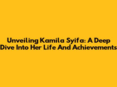 Unveiling Kamila Syifa: A Deep Dive Into Her Life And Achievements