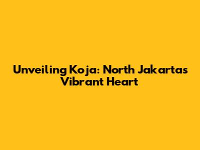 Unveiling Koja: North Jakarta's Vibrant Heart