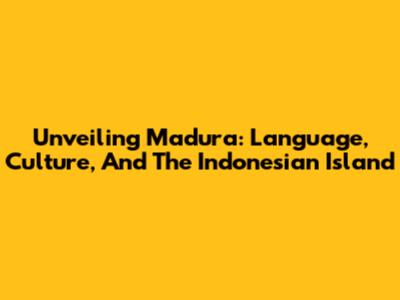Unveiling Madura: Language, Culture, And The Indonesian Island