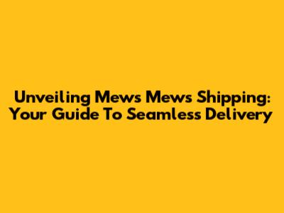 Unveiling Mews Mews Shipping: Your Guide To Seamless Delivery