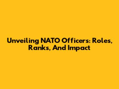 Unveiling NATO Officers: Roles, Ranks, And Impact