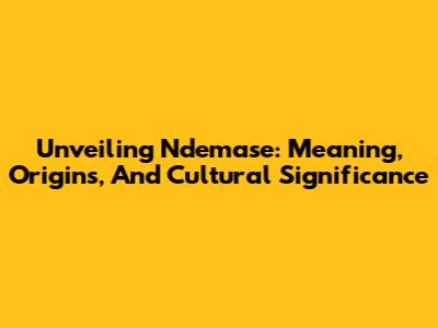 Unveiling Ndemase: Meaning, Origins, And Cultural Significance