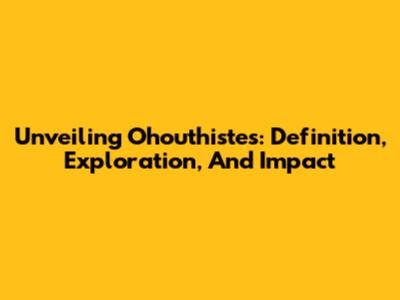 Unveiling Ohouthistes: Definition, Exploration, And Impact