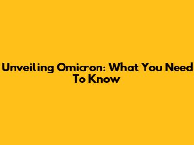 Unveiling Omicron: What You Need To Know