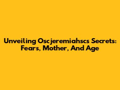Unveiling Oscjeremiahsc's Secrets: Fears, Mother, And Age