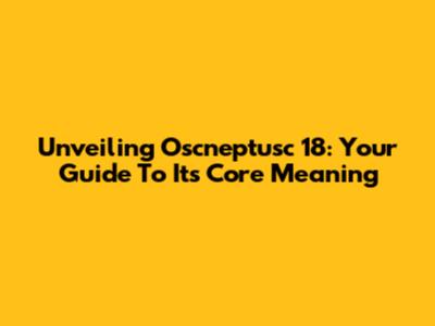 Unveiling Oscneptusc 18: Your Guide To Its Core Meaning