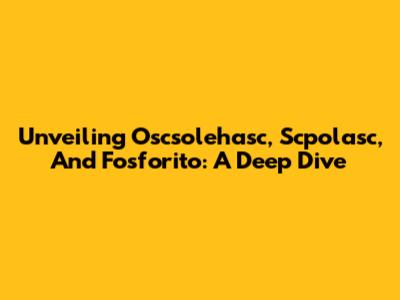 Unveiling Oscsolehasc, Scpolasc, And Fosforito: A Deep Dive