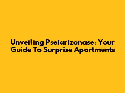 Unveiling Pseiarizonase: Your Guide To Surprise Apartments