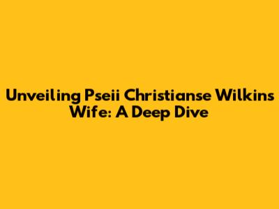 Unveiling Pseii Christianse Wilkins' Wife: A Deep Dive