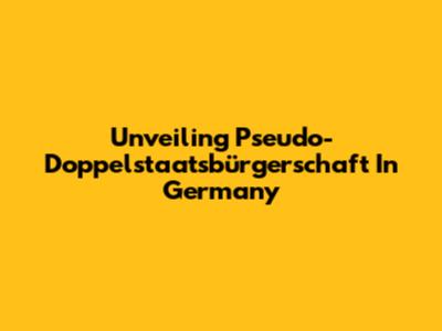 Unveiling Pseudo-Doppelstaatsbürgerschaft In Germany
