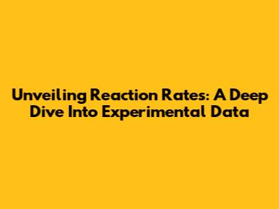 Unveiling Reaction Rates: A Deep Dive Into Experimental Data