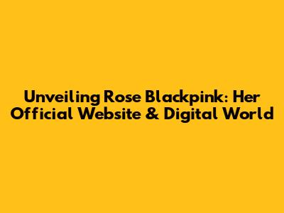 Unveiling Rose Blackpink: Her Official Website & Digital World