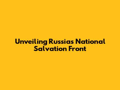 Unveiling Russia's National Salvation Front
