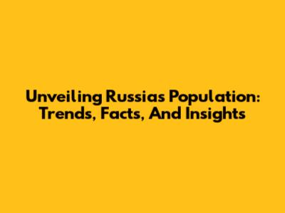 Unveiling Russia's Population: Trends, Facts, And Insights