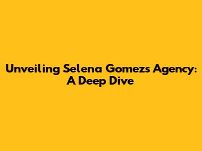 Unveiling Selena Gomez's Agency: A Deep Dive