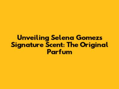 Unveiling Selena Gomez's Signature Scent: The Original Parfum