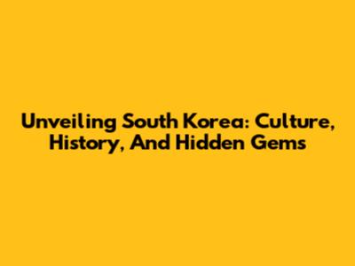 Unveiling South Korea: Culture, History, And Hidden Gems
