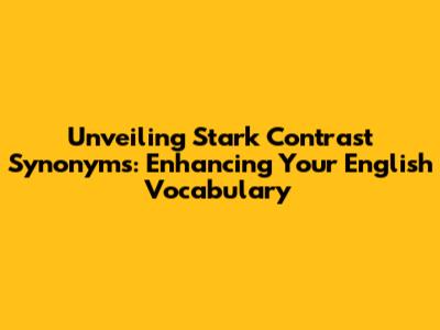 Unveiling Stark Contrast Synonyms: Enhancing Your English Vocabulary