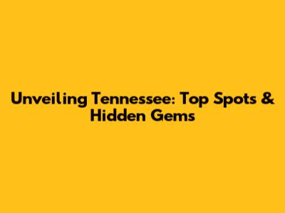 Unveiling Tennessee: Top Spots & Hidden Gems