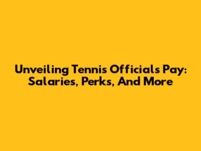 Unveiling Tennis Officials' Pay: Salaries, Perks, And More