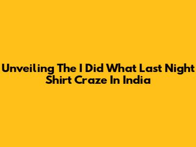 Unveiling The 'I Did What Last Night' Shirt Craze In India