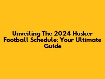 Unveiling The 2024 Husker Football Schedule: Your Ultimate Guide
