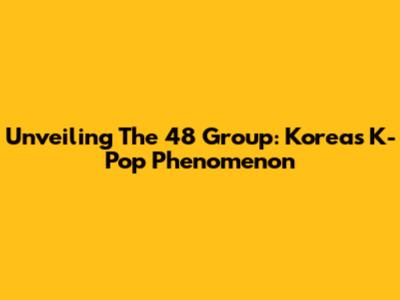 Unveiling The 48 Group: Korea's K-Pop Phenomenon