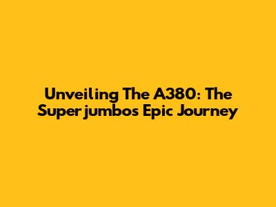 Unveiling The A380: The Superjumbo's Epic Journey