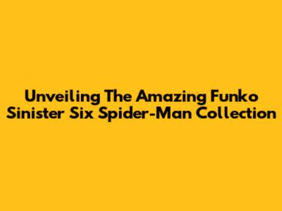 Unveiling The Amazing Funko Sinister Six Spider-Man Collection