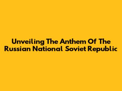 Unveiling The Anthem Of The Russian National Soviet Republic
