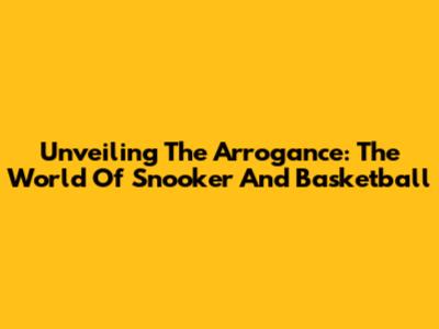 Unveiling The Arrogance: The World Of Snooker And Basketball