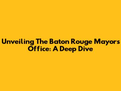 Unveiling The Baton Rouge Mayor's Office: A Deep Dive