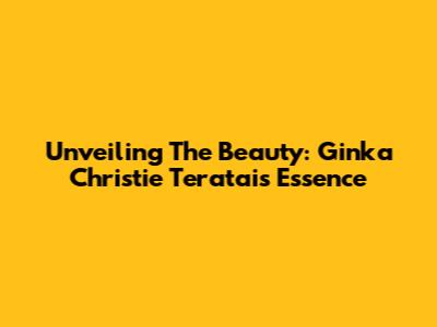 Unveiling The Beauty: Ginka Christie Teratai's Essence