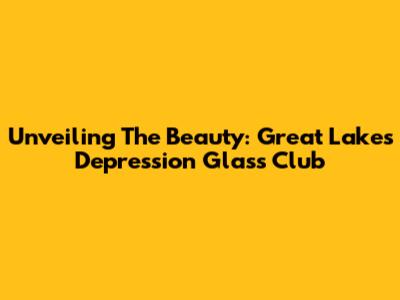 Unveiling The Beauty: Great Lakes Depression Glass Club