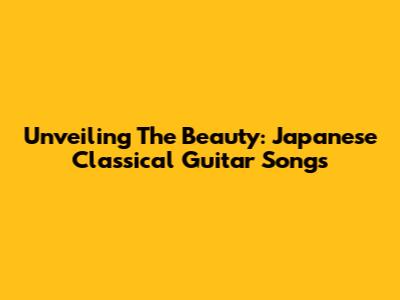 Unveiling The Beauty: Japanese Classical Guitar Songs