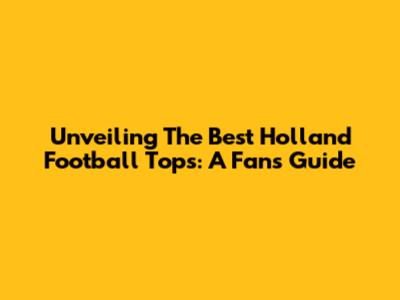 Unveiling The Best Holland Football Tops: A Fan's Guide