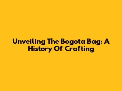 Unveiling The Bogota Bag: A History Of Crafting