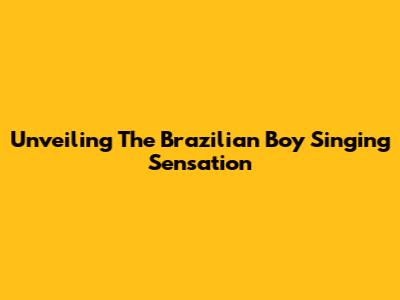 Unveiling The Brazilian Boy Singing Sensation
