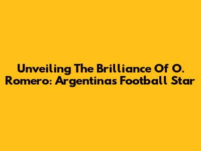 Unveiling The Brilliance Of O. Romero: Argentina's Football Star