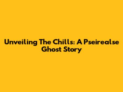 Unveiling The Chills: A Pseirealse Ghost Story