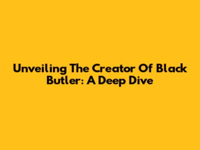 Unveiling The Creator Of Black Butler: A Deep Dive