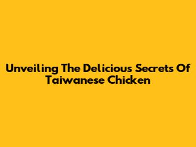 Unveiling The Delicious Secrets Of Taiwanese Chicken