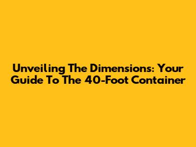 Unveiling The Dimensions: Your Guide To The 40-Foot Container