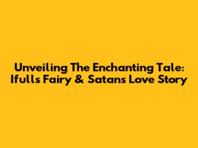 Unveiling The Enchanting Tale: Ifull's Fairy & Satan's Love Story