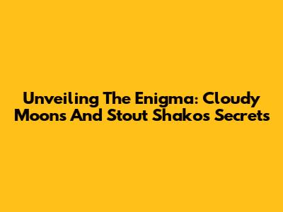 Unveiling The Enigma: Cloudy Moons And Stout Shako's Secrets