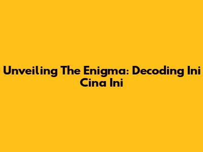 Unveiling The Enigma: Decoding 'Ini Cina Ini'