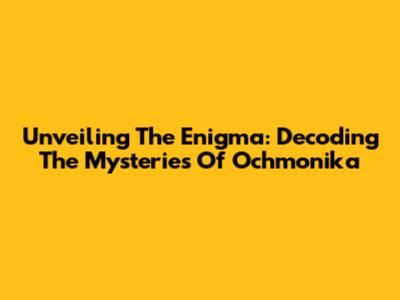 Unveiling The Enigma: Decoding The Mysteries Of Ochmonika